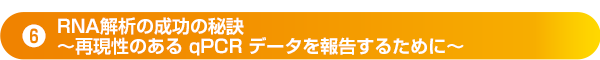 ⑥RNA解析の成功の秘訣〜再現性のあるqPCRデータを報告するために〜